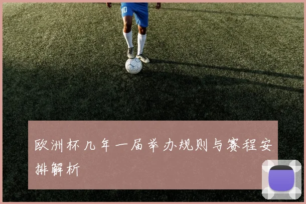 欧洲杯几年一届举办规则与赛程安排解析