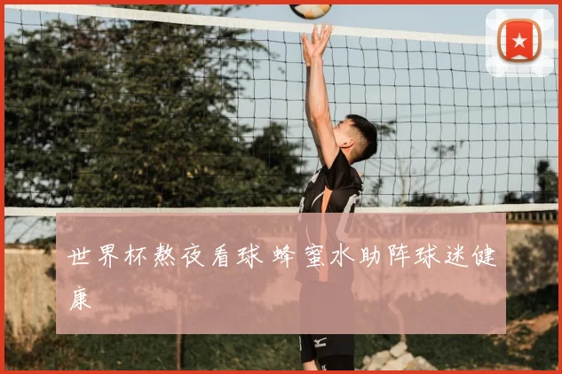 世界杯熬夜看球 蜂蜜水助阵球迷健康