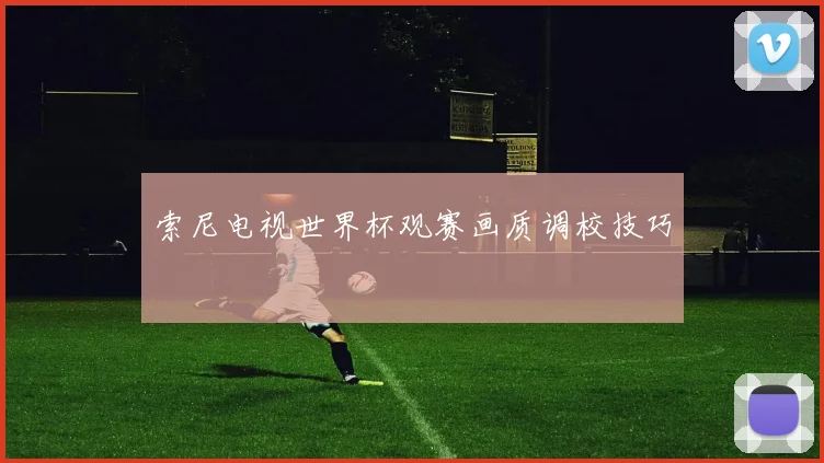 索尼电视世界杯观赛画质调校技巧